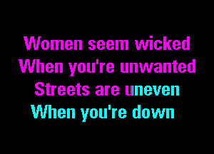 Women seem wicked
When you're unwanted
Streets are uneven
When you're down
