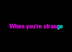 When you're strange