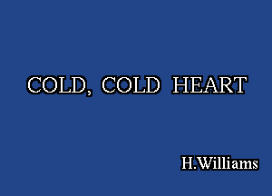 COLD, COLD HEART

H.Williams