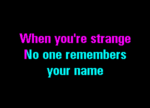 When you're strange

No one remembers
your name