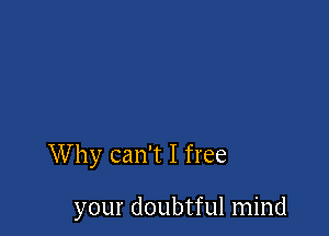 Why can't I free

your doubtful mind