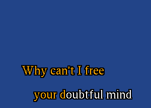 Why can't I free

your doubtful mind