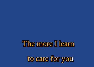 The more I learn

to care for you