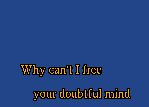 Why can't I free

your doubtful mind