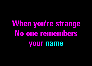 When you're strange

No one remembers
your name