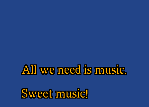 All we need is music.

Sweet music!