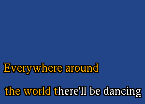 Everywhere around

the world there'll be dancing