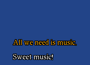 All we need is music.

Sweet music!