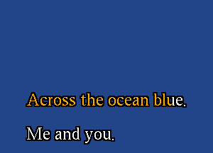 Across the ocean blue.

Me and you.