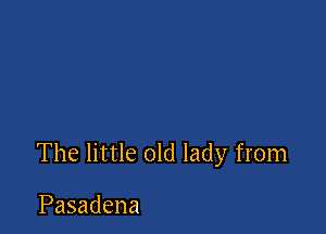 The little old lady from

Pasadena