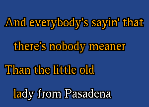 And everybody's sayin' that

there's nobody meaner

Than the little old

lady from Pasadena