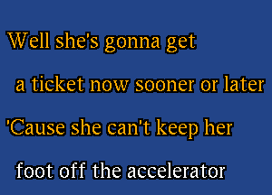 Well she's gonna get
a ticket now sooner or later
'Cause she can't keep her

foot off the accelerator