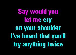 Say would you
let me cry

on your shoulder
I've heard that you'll
try anything twice