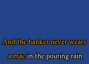 And the banker never wears

a mac in the pouring rain