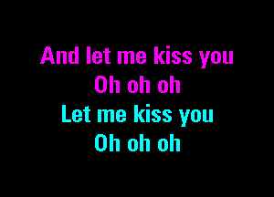 And let me kiss you
Oh oh oh

Let me kiss you
Oh oh oh