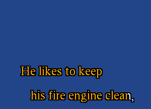 He likes to keep

his fire engine clean,