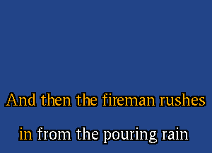 And then the fireman rushes

in from the pouring rain