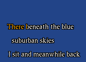 There beneath the blue

suburban skies

I sit and meanwhile back