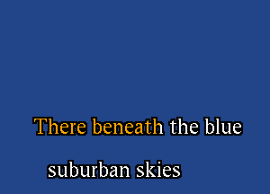 There beneath the blue

suburban skies