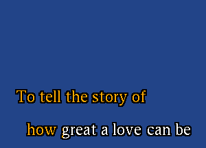 To tell the story of

how great a love can be