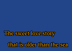 The sweet love story

that is older than the sea