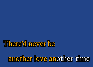 There'd never be

another love another time