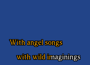 W ith angel songs

with wild imaginings