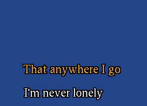 That anywhere I go

I'm never lonely