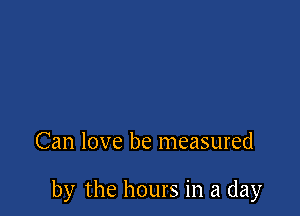 Can love be measured

by the hours in a day