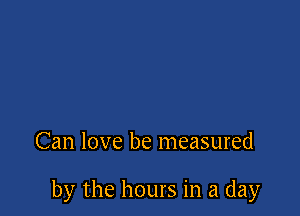 Can love be measured

by the hours in a day