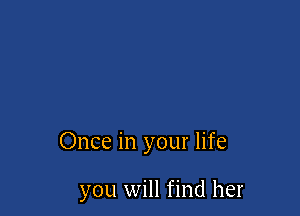 Once in your life

you will find her