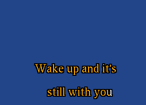 Wake up and it's

still with you