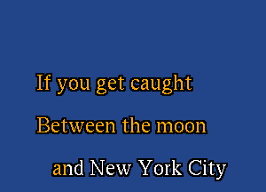 If you get caught

Between the moon

and New York City