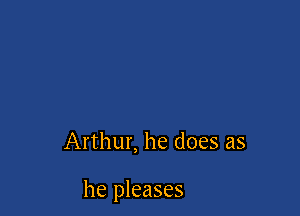 Arthur, he does as

he pleases
