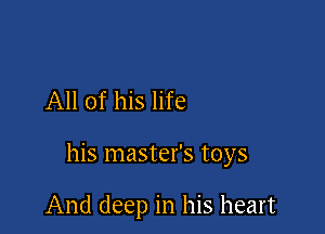 All of his life

his master's toys

And deep in his heart