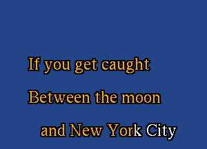 If you get caught

Between the moon

and New York City