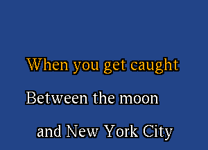When you get caught

Between the moon

and New York City