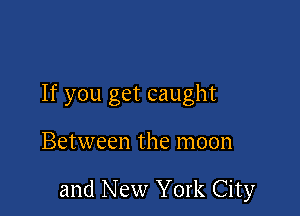 If you get caught

Between the moon

and New York City