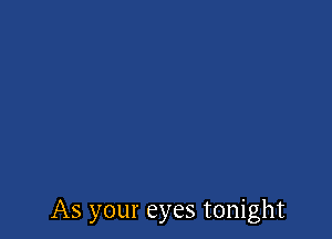 As your eyes tonight