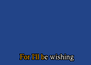 For I'll be wishing