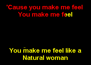 'Cause you make me feel
You make me feel

You fnake me feel like a
Natural woman