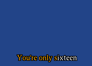 You're only sixteen
