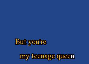 But you're

my teenage queen