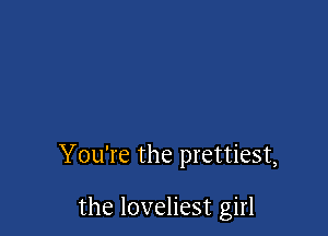 You're the prettiest,

the loveliest girl