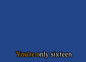 You're only sixteen