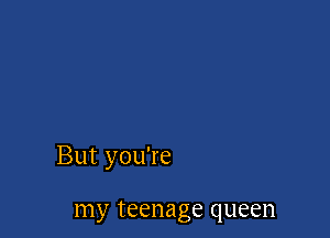 But you're

my teenage queen