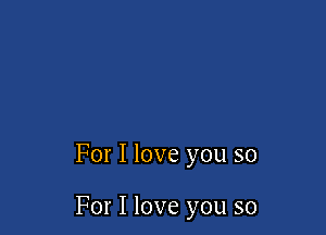 For I love you so

For I love you so