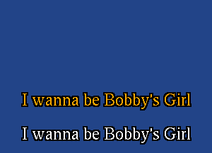 I wanna be Bobby's Girl

I wanna be Bobby's Girl