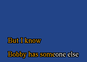 But I know

Bobby has someone else