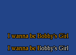 I wanna be Bobby's Girl

I wanna be Bobby's Girl